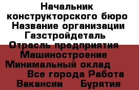 Начальник конструкторского бюро › Название организации ­ Газстройдеталь › Отрасль предприятия ­ Машиностроение › Минимальный оклад ­ 60 000 - Все города Работа » Вакансии   . Бурятия респ.